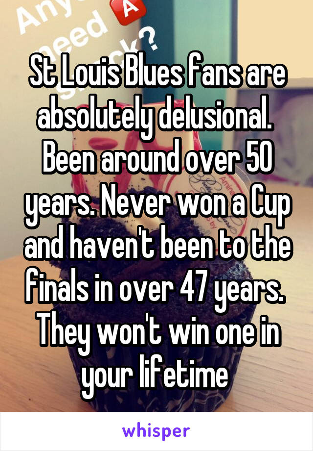 St Louis Blues fans are absolutely delusional. 
Been around over 50 years. Never won a Cup and haven't been to the finals in over 47 years. 
They won't win one in your lifetime 