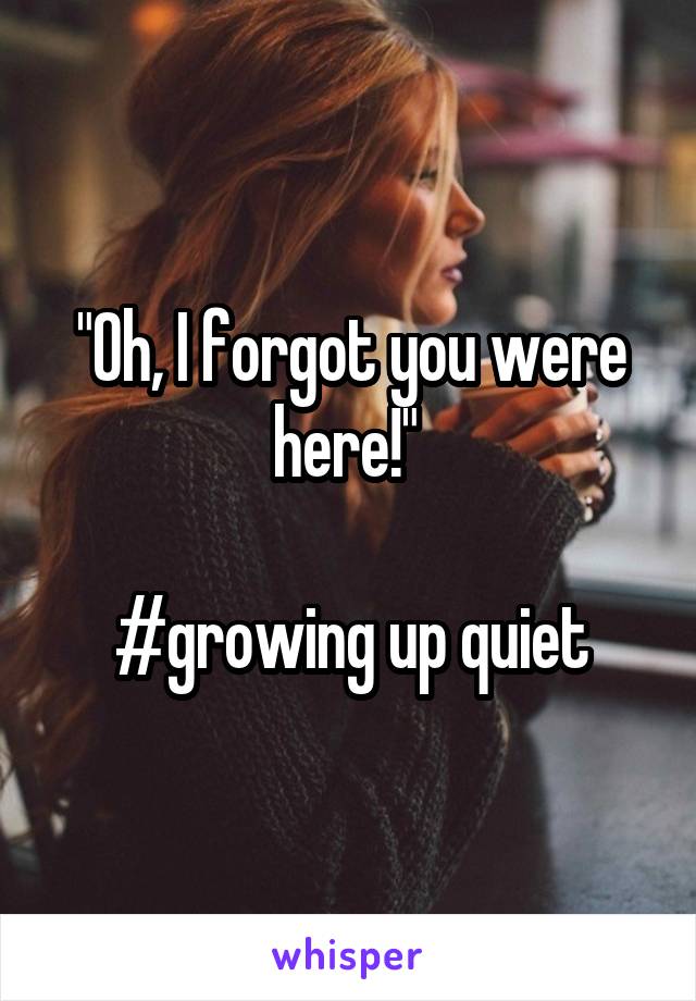 "Oh, I forgot you were here!" 

#growing up quiet