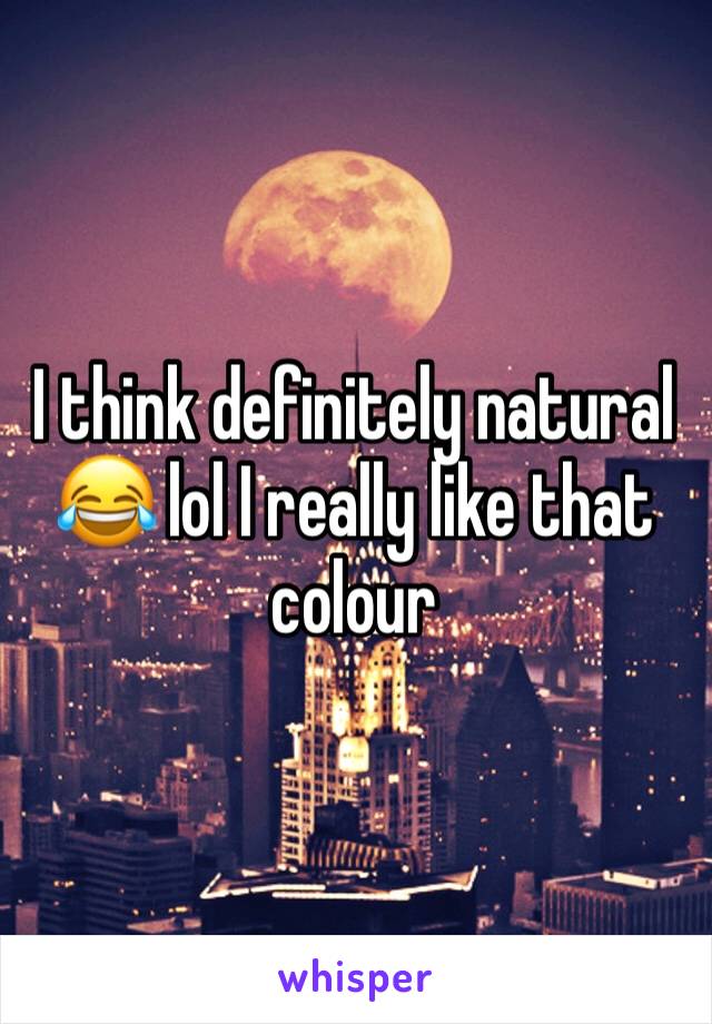 I think definitely natural 😂 lol I really like that colour 