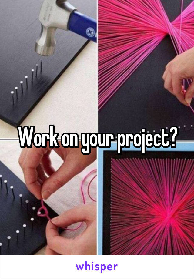 Work on your project?