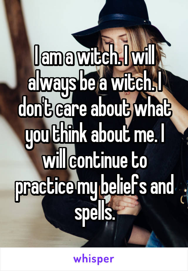 I am a witch. I will always be a witch. I don't care about what you think about me. I will continue to practice my beliefs and spells.