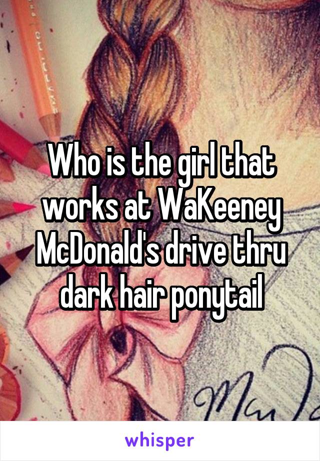 Who is the girl that works at WaKeeney McDonald's drive thru dark hair ponytail