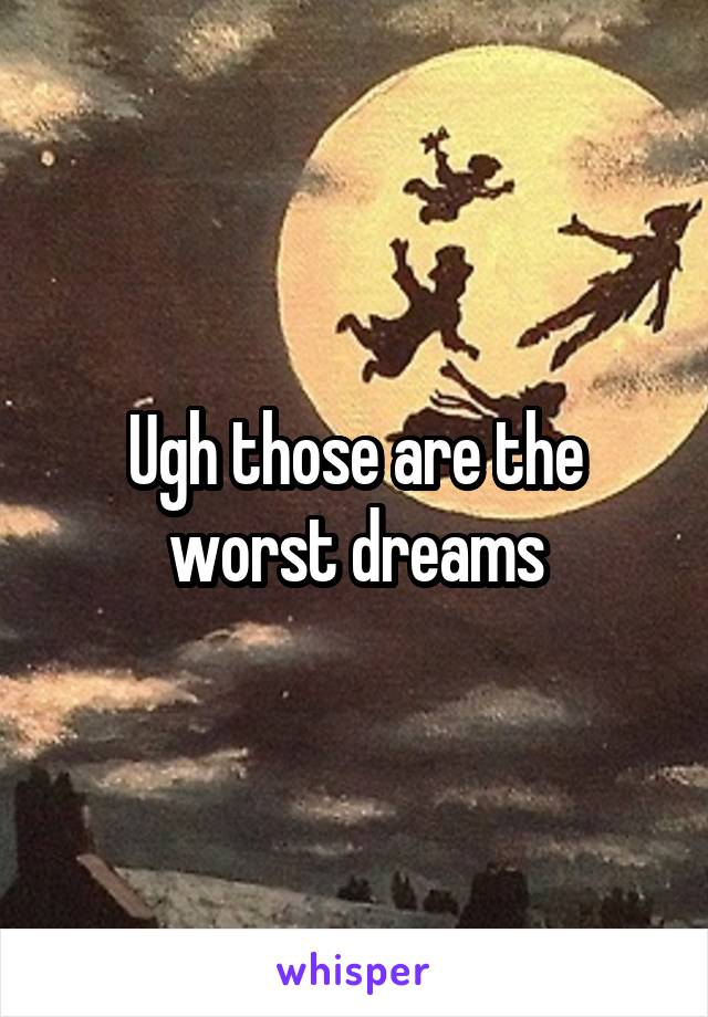 Ugh those are the worst dreams