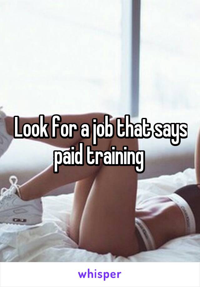 Look for a job that says paid training 