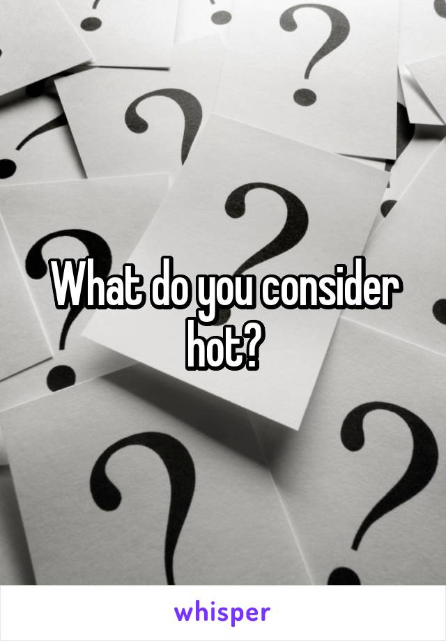 What do you consider hot?