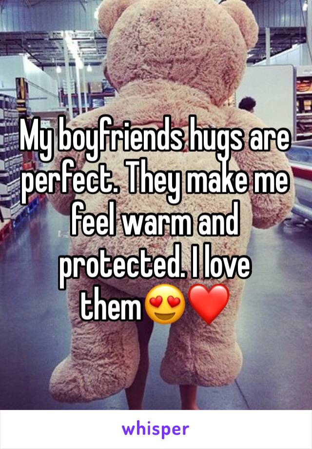 My boyfriends hugs are perfect. They make me feel warm and protected. I love them😍❤️