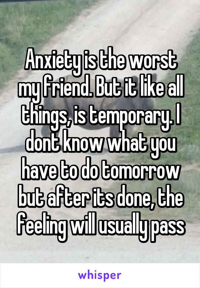 Anxiety is the worst my friend. But it like all things, is temporary. I dont know what you have to do tomorrow but after its done, the feeling will usually pass
