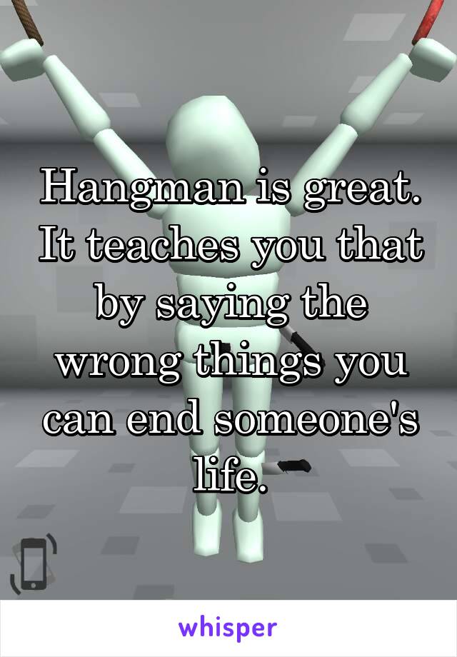 Hangman is great. It teaches you that by saying the wrong things you can end someone's life.