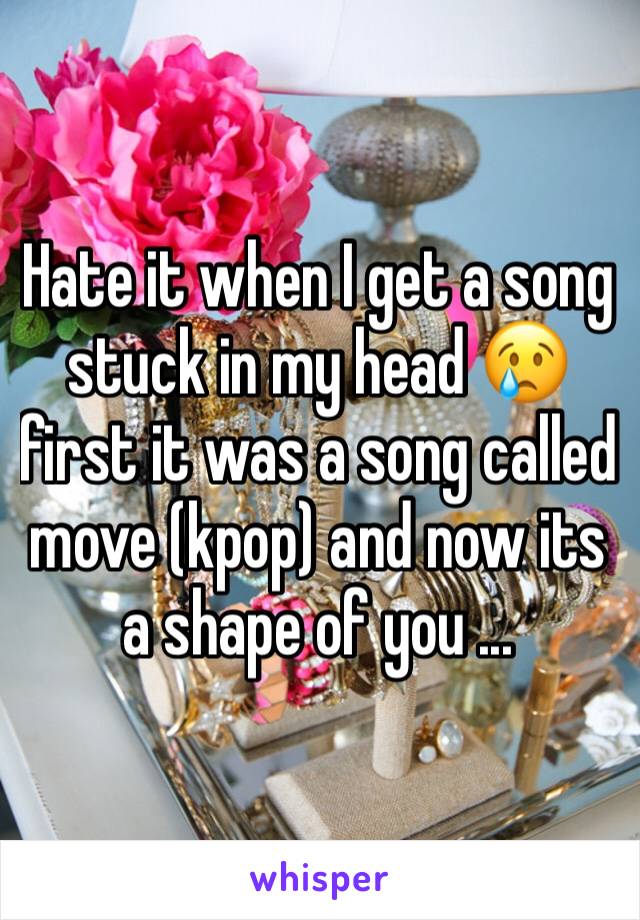 Hate it when I get a song stuck in my head 😢 first it was a song called move (kpop) and now its a shape of you ...