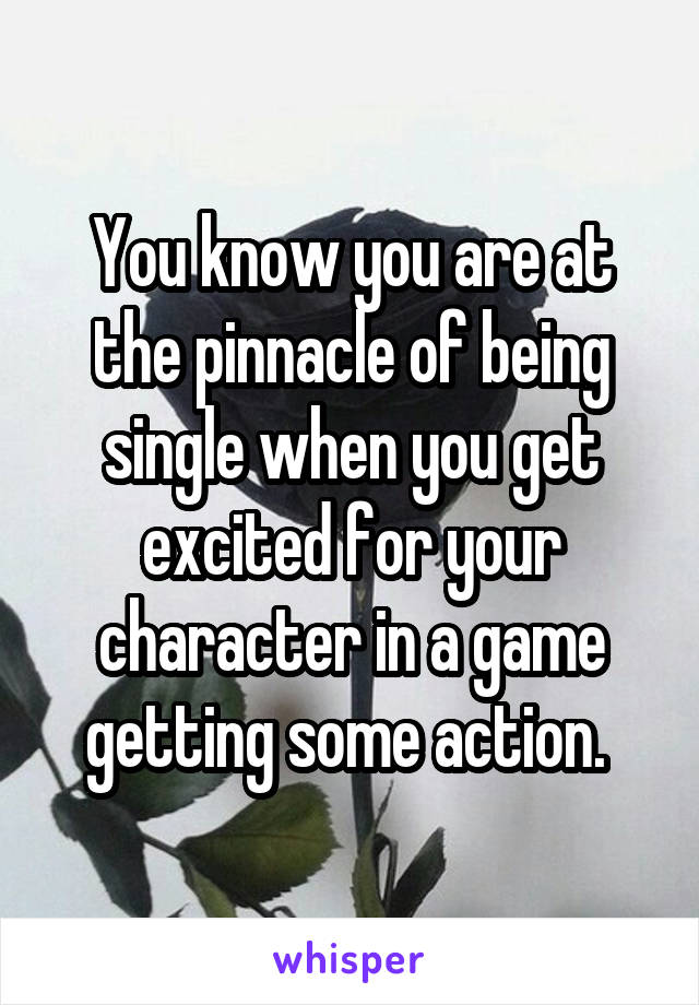 You know you are at the pinnacle of being single when you get excited for your character in a game getting some action. 