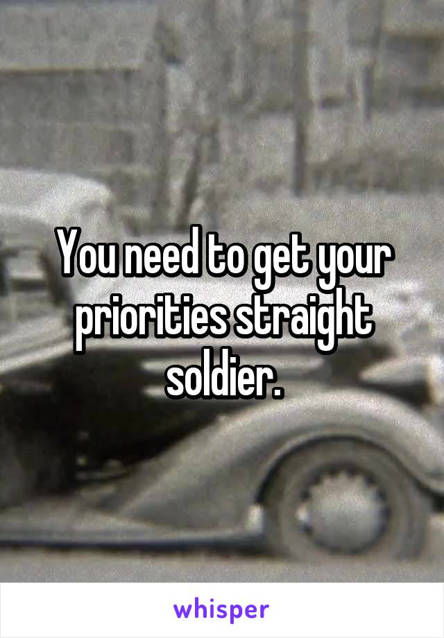 You need to get your priorities straight soldier.