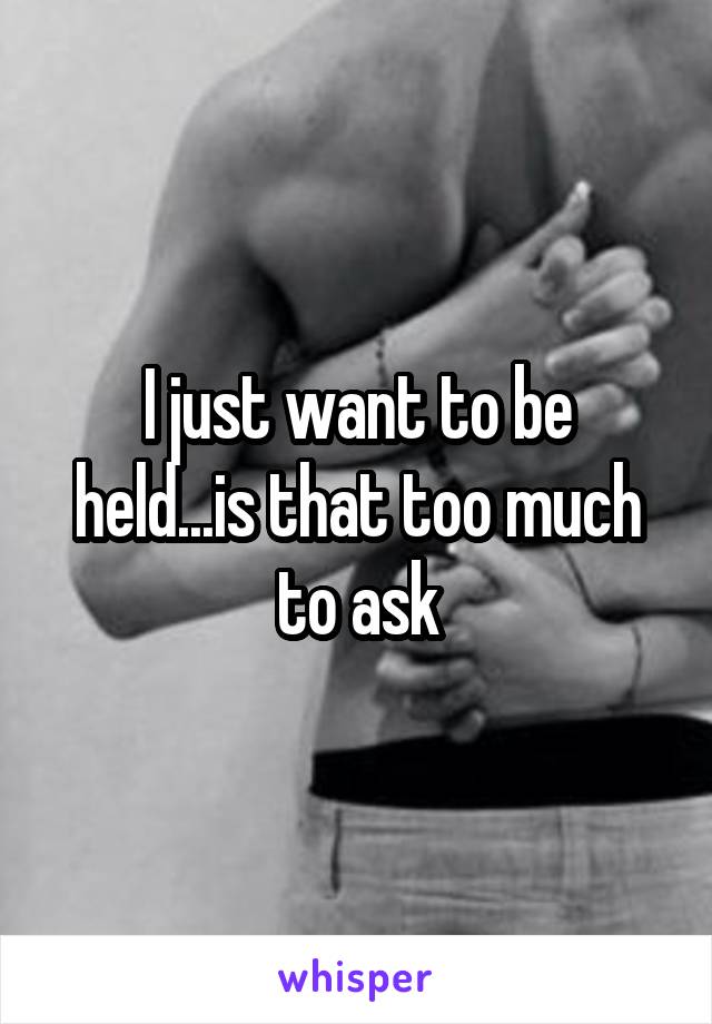 I just want to be held...is that too much to ask