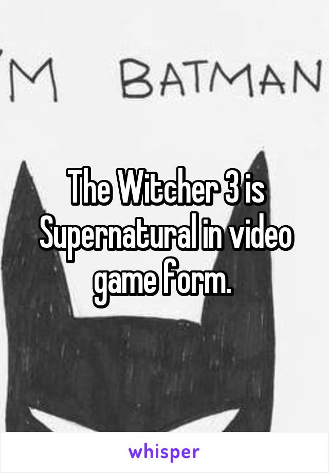 The Witcher 3 is Supernatural in video game form. 