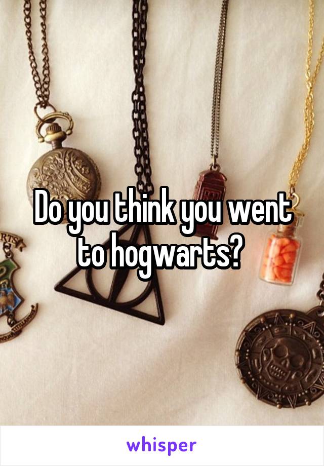 Do you think you went to hogwarts? 