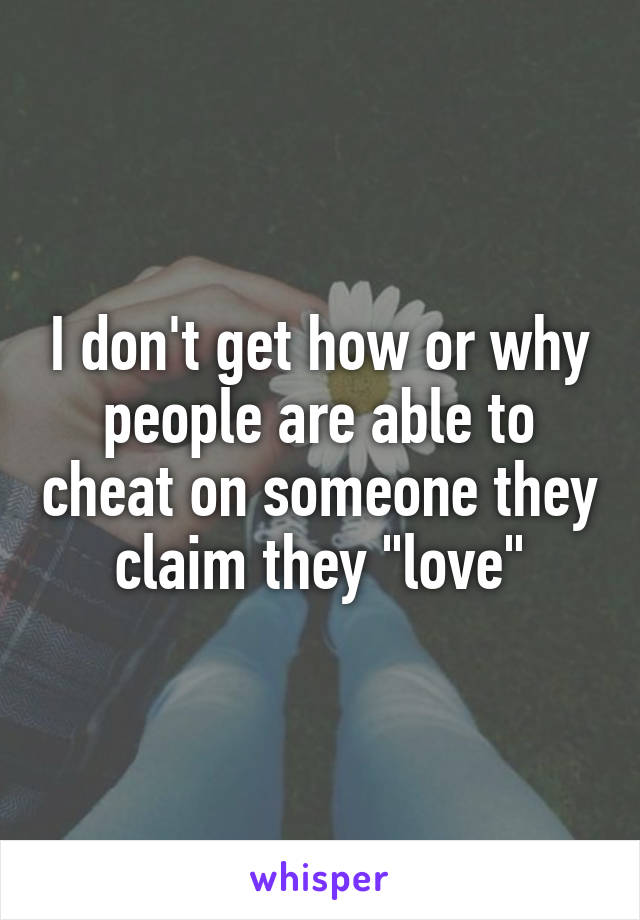 I don't get how or why people are able to cheat on someone they claim they "love"