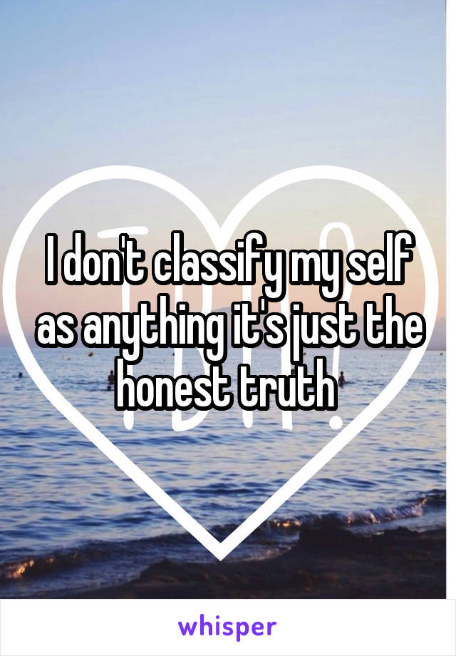 I don't classify my self as anything it's just the honest truth 