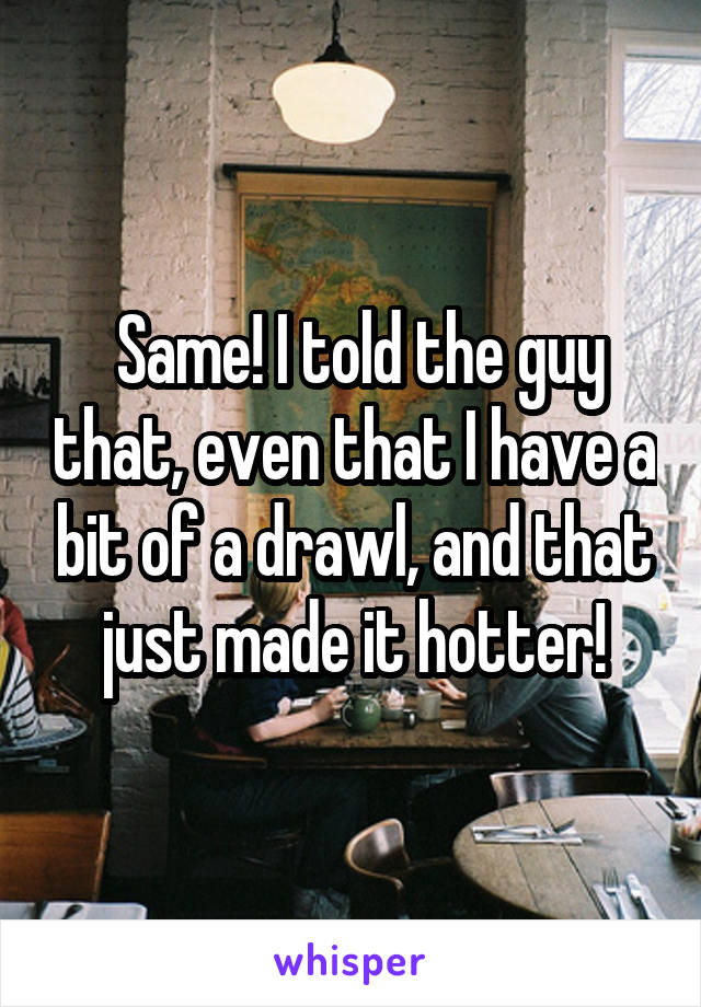  Same! I told the guy that, even that I have a bit of a drawl, and that just made it hotter!