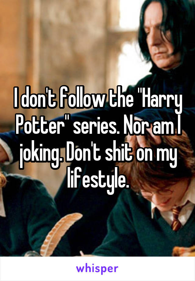 I don't follow the "Harry Potter" series. Nor am I joking. Don't shit on my lifestyle.