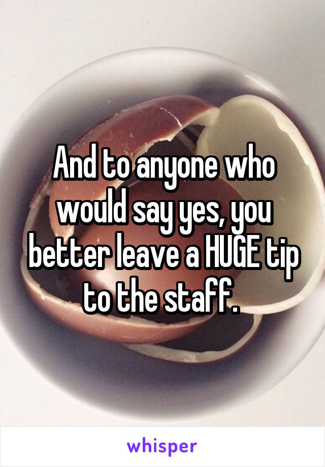 And to anyone who would say yes, you better leave a HUGE tip to the staff. 