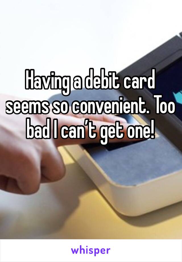 Having a debit card seems so convenient. Too bad I can’t get one!