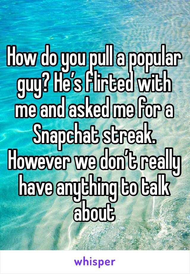 How do you pull a popular guy? He’s flirted with me and asked me for a Snapchat streak. However we don’t really have anything to talk about 