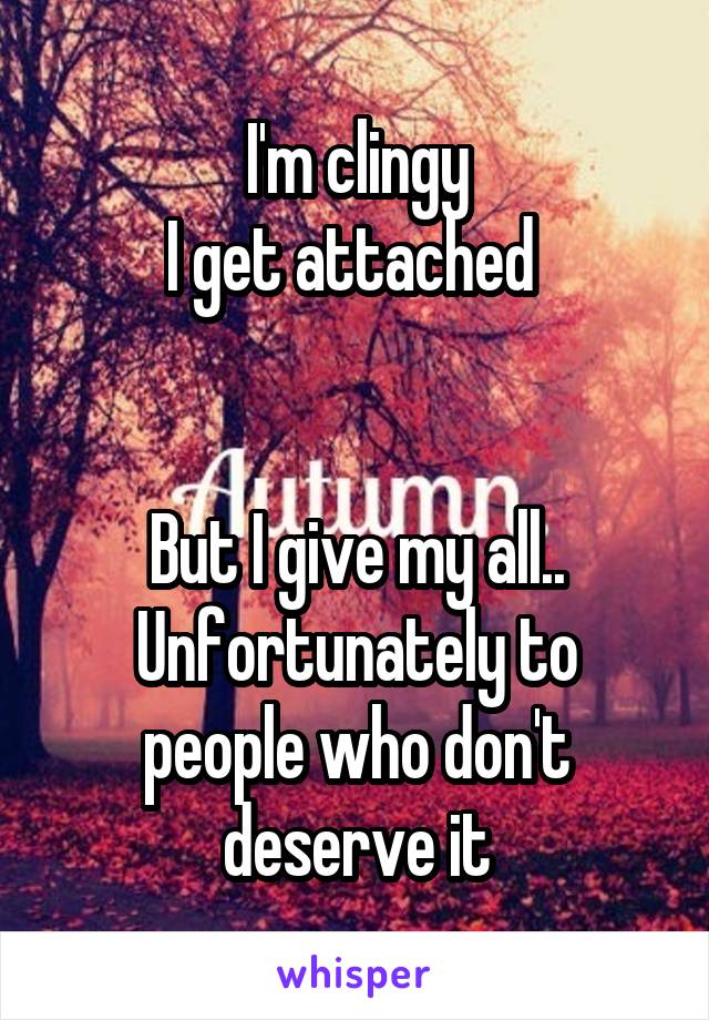 I'm clingy
I get attached 


But I give my all..
Unfortunately to people who don't deserve it