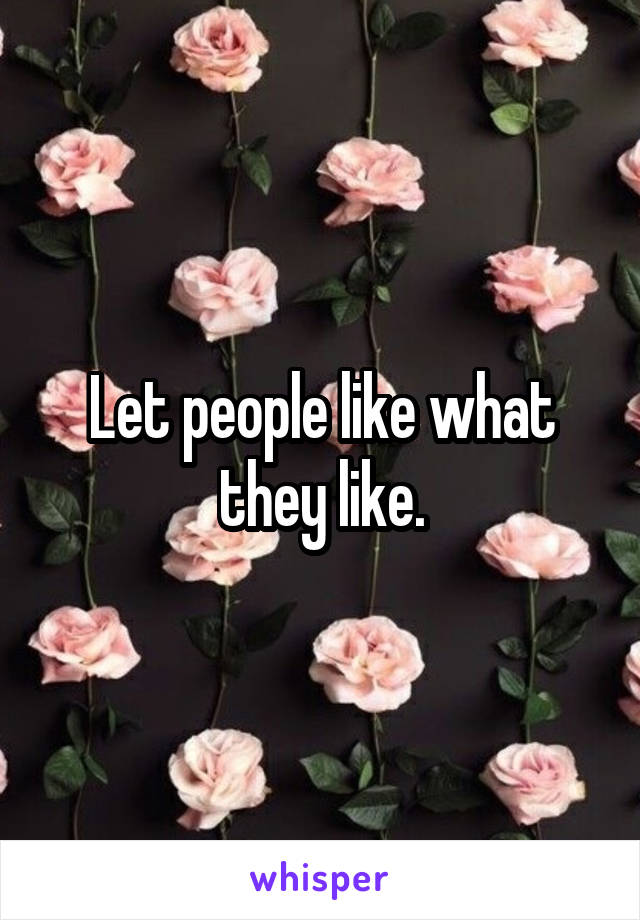 Let people like what they like.