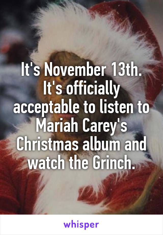 It's November 13th. It's officially acceptable to listen to Mariah Carey's Christmas album and watch the Grinch.