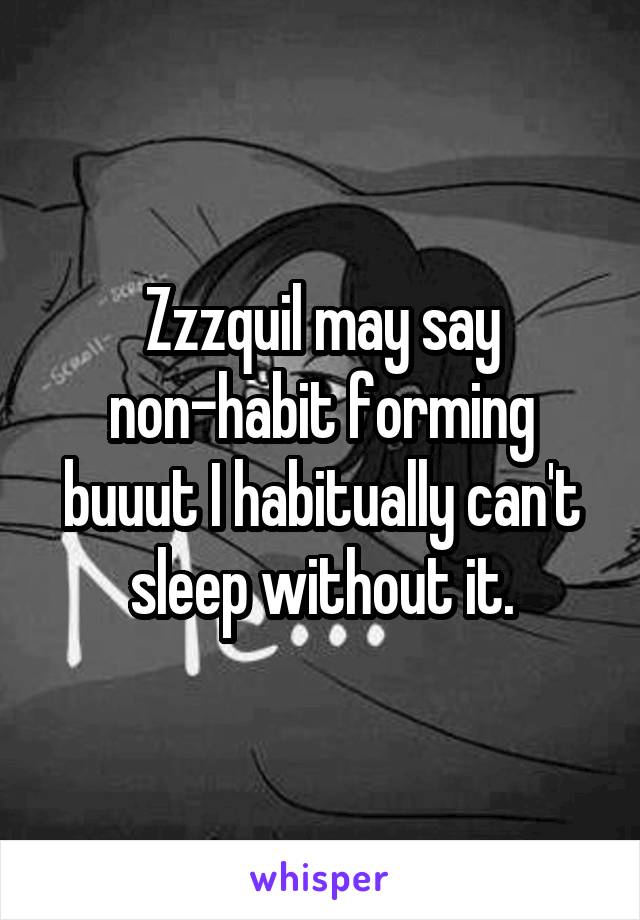 Zzzquil may say non-habit forming buuut I habitually can't sleep without it.