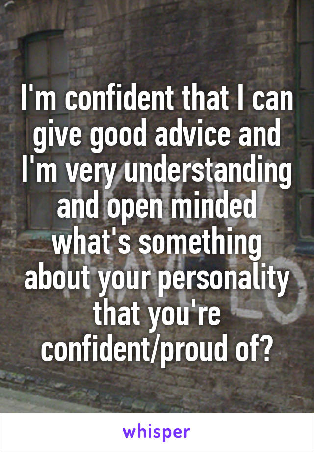 I'm confident that I can give good advice and I'm very understanding and open minded
what's something about your personality that you're confident/proud of?