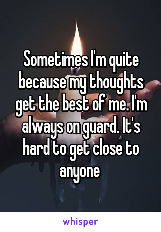 Sometimes I'm quite because my thoughts get the best of me. I'm always on guard. It's hard to get close to anyone 