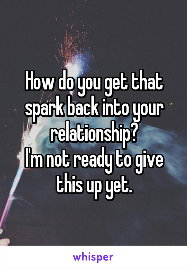 How do you get that spark back into your relationship?
I'm not ready to give this up yet.