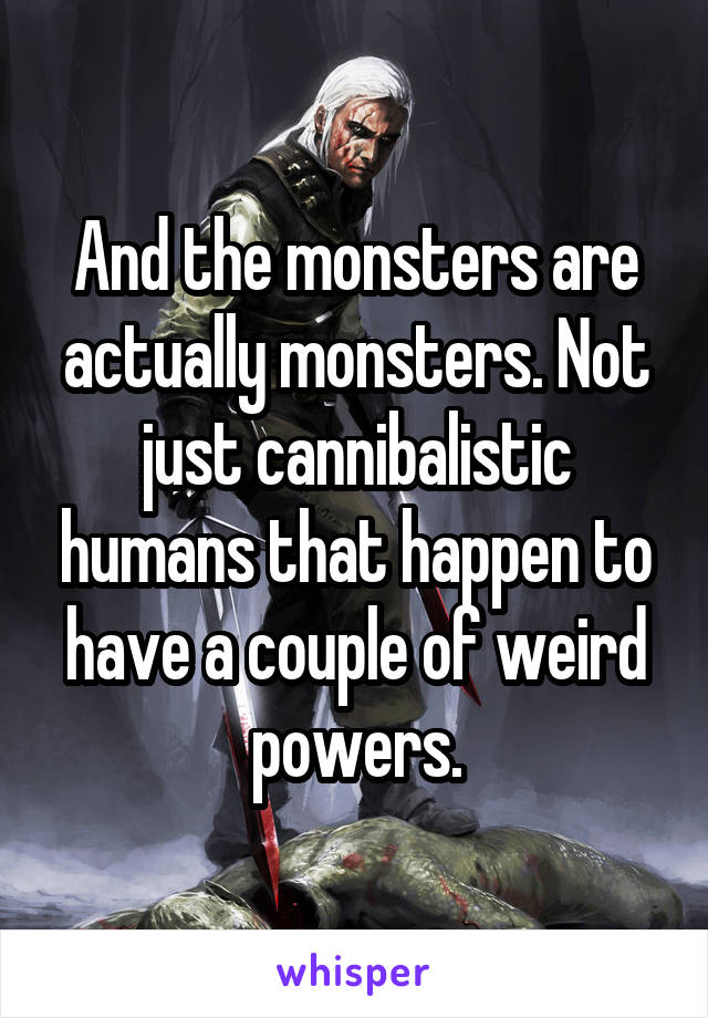 And the monsters are actually monsters. Not just cannibalistic humans that happen to have a couple of weird powers.