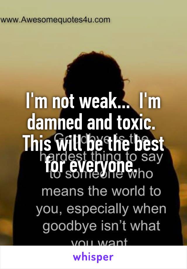 I'm not weak...  I'm damned and toxic.  This will be the best for everyone. 