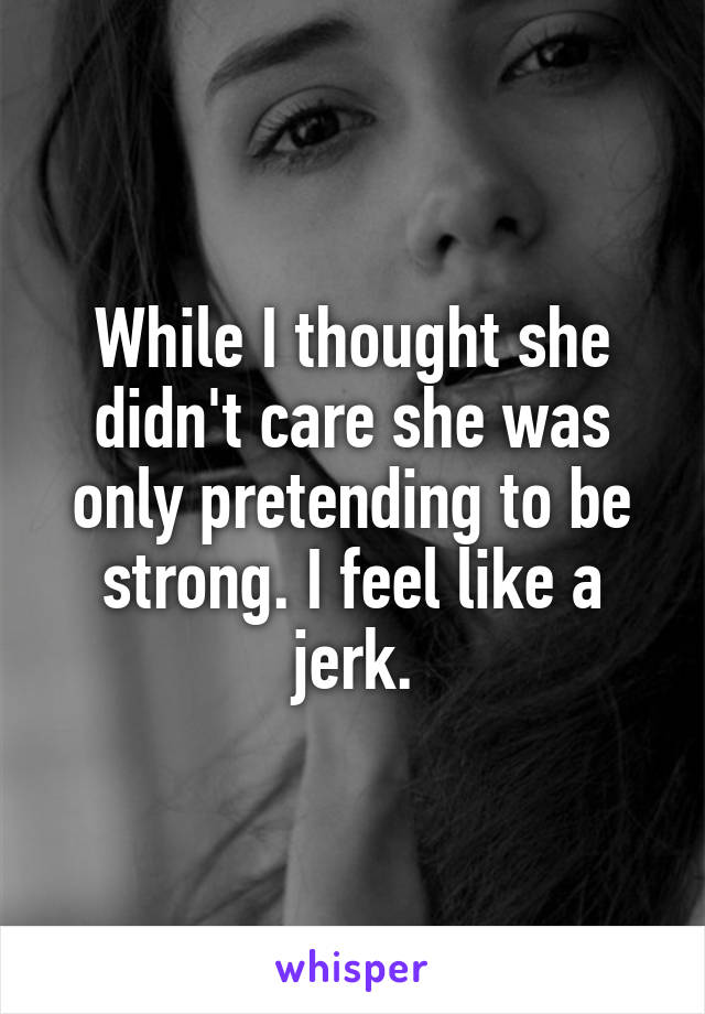 While I thought she didn't care she was only pretending to be strong. I feel like a jerk.