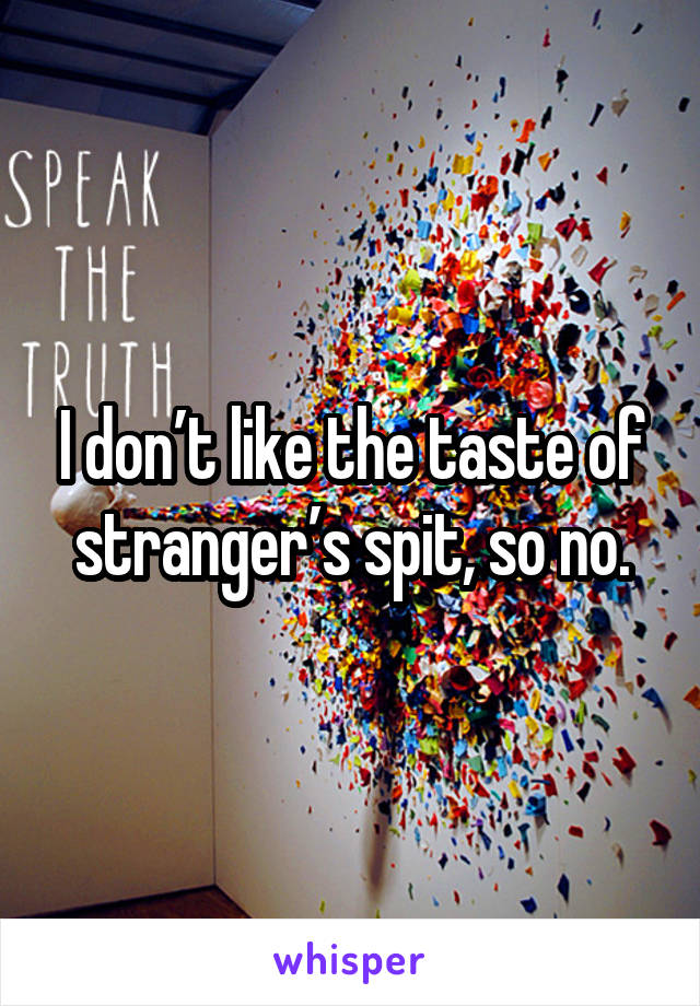 I don’t like the taste of stranger’s spit, so no.