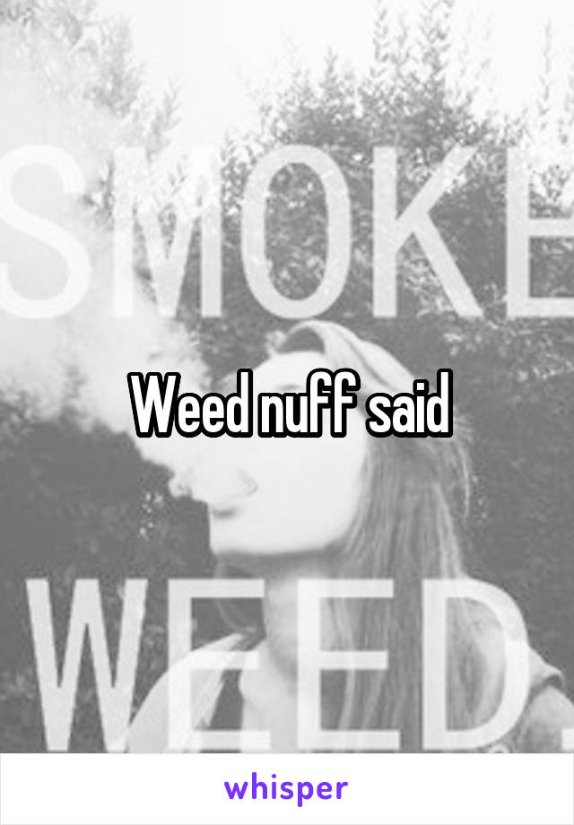 Weed nuff said