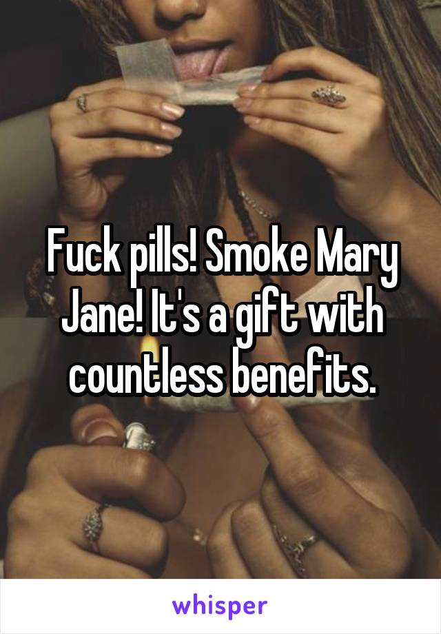 Fuck pills! Smoke Mary Jane! It's a gift with countless benefits.