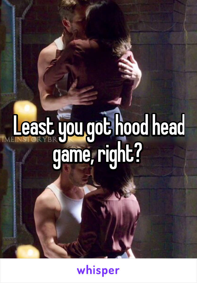 Least you got hood head game, right? 