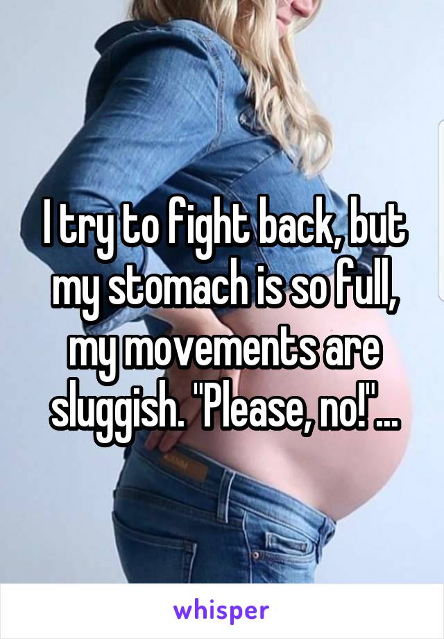 I try to fight back, but my stomach is so full, my movements are sluggish. "Please, no!"...