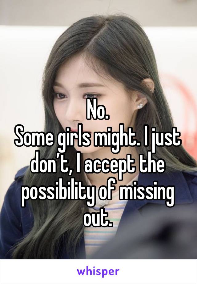 No.
Some girls might. I just don’t, I accept the possibility of missing out.