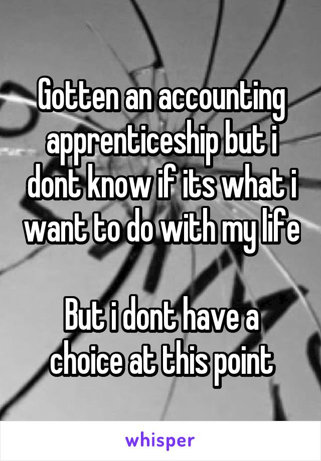 Gotten an accounting apprenticeship but i dont know if its what i want to do with my life

But i dont have a choice at this point