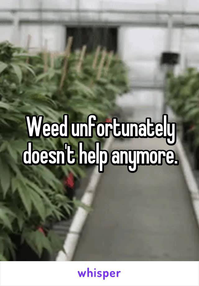 Weed unfortunately doesn't help anymore.