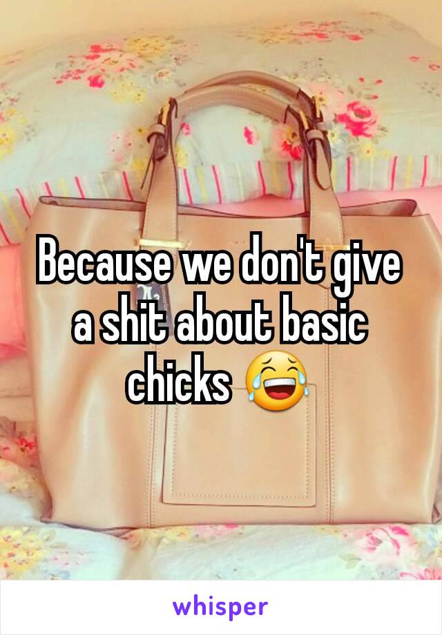 Because we don't give a shit about basic chicks 😂