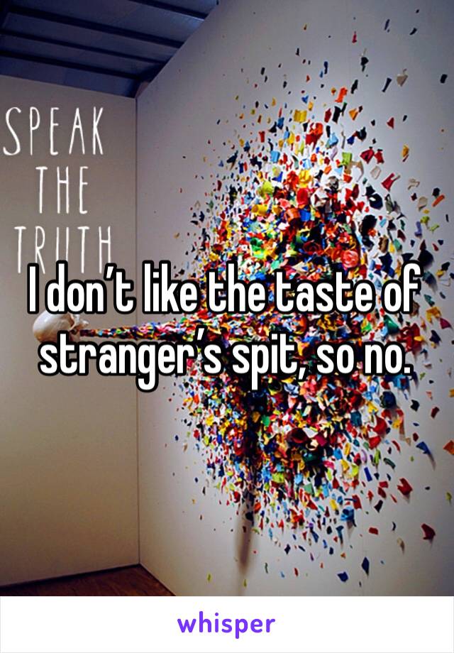 I don’t like the taste of stranger’s spit, so no.