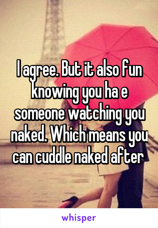 I agree. But it also fun knowing you ha e someone watching you naked. Which means you can cuddle naked after 