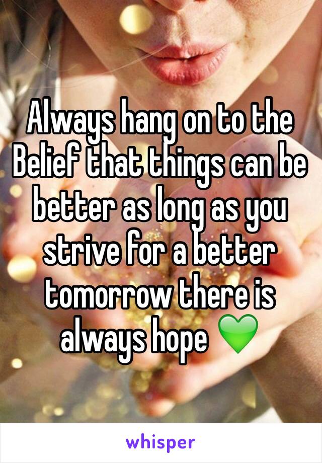 Always hang on to the Belief that things can be better as long as you strive for a better tomorrow there is always hope 💚