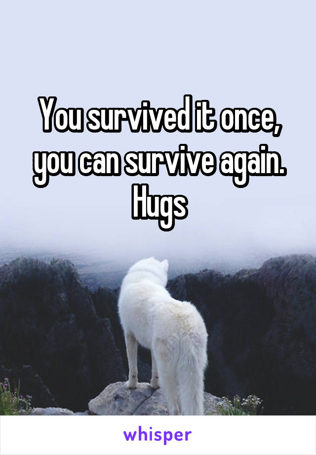 You survived it once, you can survive again.
Hugs


