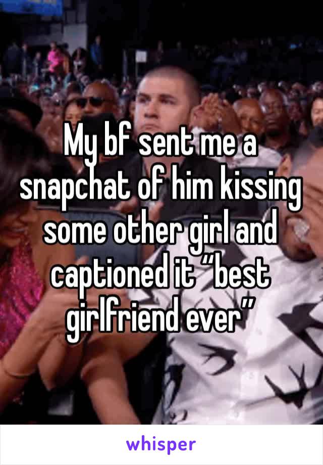 My bf sent me a snapchat of him kissing some other girl and captioned it “best girlfriend ever”