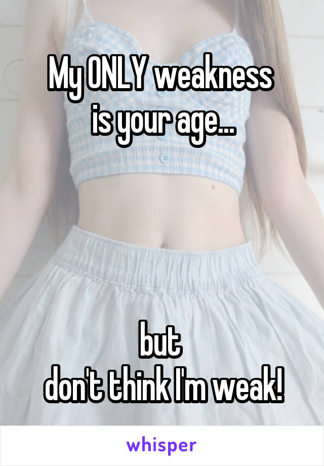 My ONLY weakness 
is your age...




but 
don't think I'm weak!